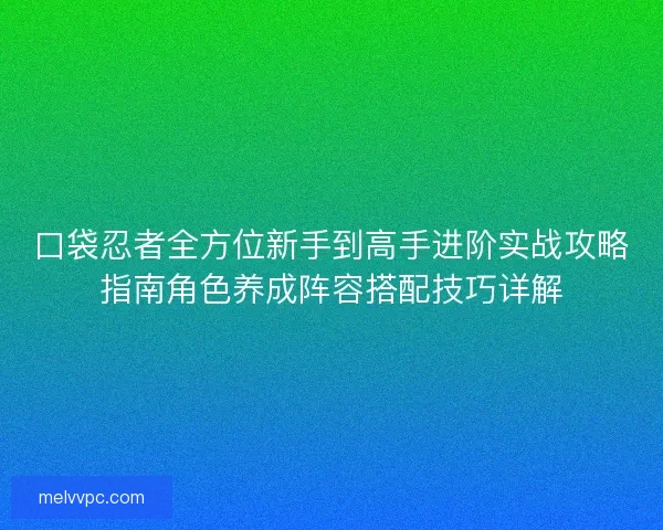 口袋忍者全方位新手到高手进阶实战攻略指南角色养成阵容搭配技巧详解