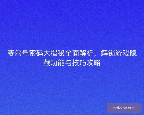 赛尔号密码大揭秘全面解析，解锁游戏隐藏功能与技巧攻略