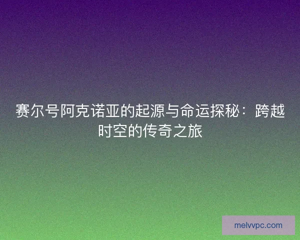 赛尔号阿克诺亚的起源与命运探秘：跨越时空的传奇之旅
