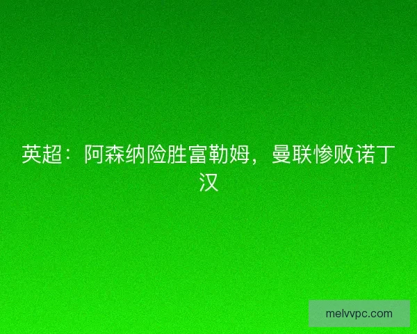 英超：阿森纳险胜富勒姆，曼联惨败诺丁汉