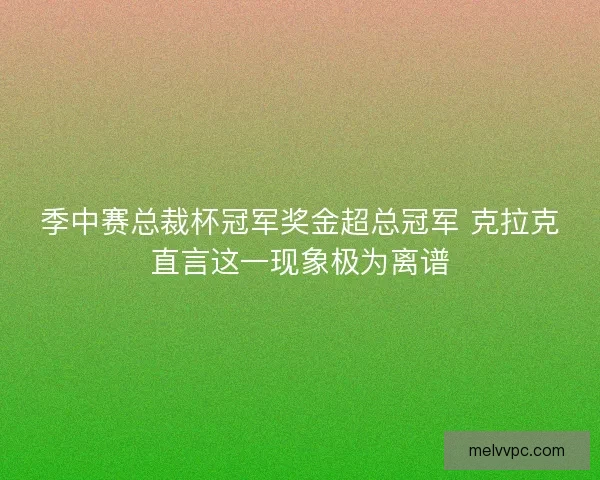 季中赛总裁杯冠军奖金超总冠军 克拉克直言这一现象极为离谱