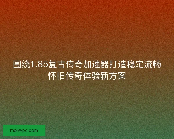 围绕1.85复古传奇加速器打造稳定流畅怀旧传奇体验新方案