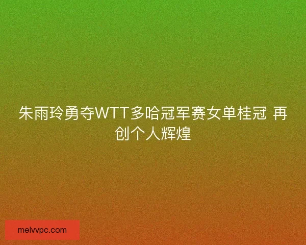 朱雨玲勇夺WTT多哈冠军赛女单桂冠 再创个人辉煌