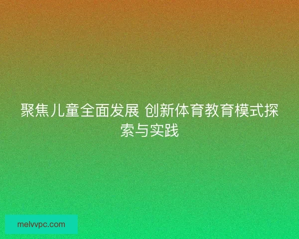 聚焦儿童全面发展 创新体育教育模式探索与实践