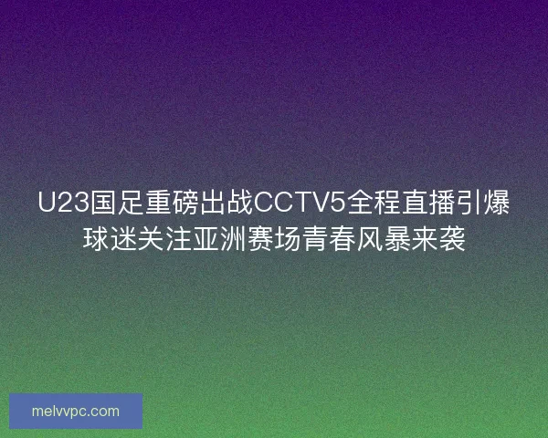 U23国足重磅出战CCTV5全程直播引爆球迷关注亚洲赛场青春风暴来袭