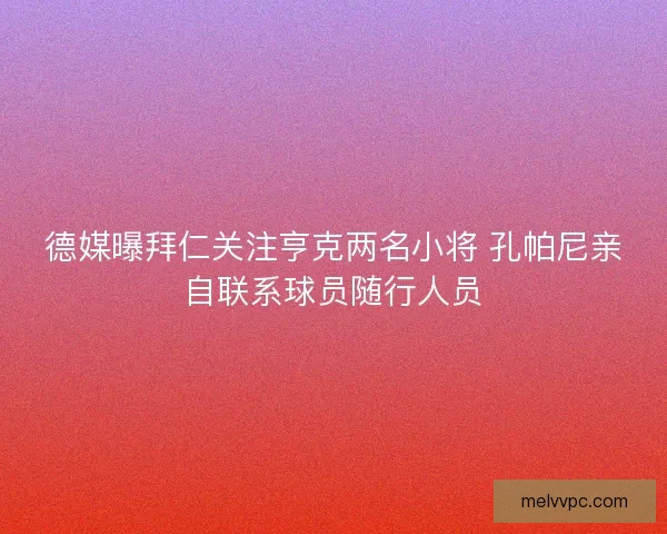 德媒曝拜仁关注亨克两名小将 孔帕尼亲自联系球员随行人员