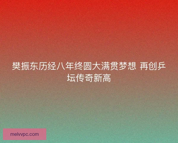 樊振东历经八年终圆大满贯梦想 再创乒坛传奇新高