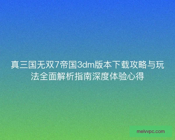 真三国无双7帝国3dm版本下载攻略与玩法全面解析指南深度体验心得