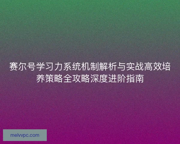 赛尔号学习力系统机制解析与实战高效培养策略全攻略深度进阶指南